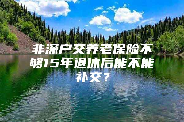 非深戶交養(yǎng)老保險不夠15年退休后能不能補交？