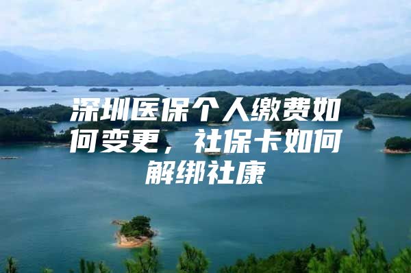 深圳醫(yī)保個(gè)人繳費(fèi)如何變更，社保卡如何解綁社康