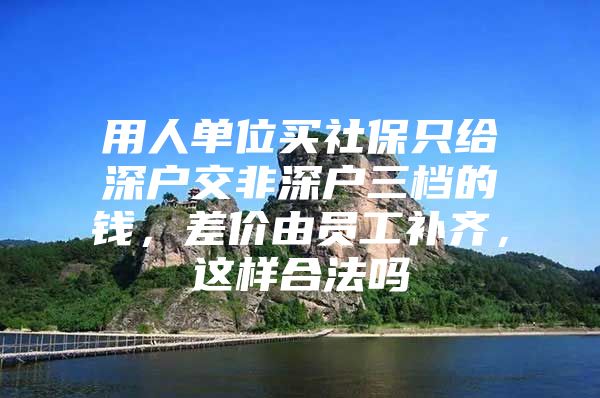 用人單位買社保只給深戶交非深戶三檔的錢，差價由員工補齊，這樣合法嗎