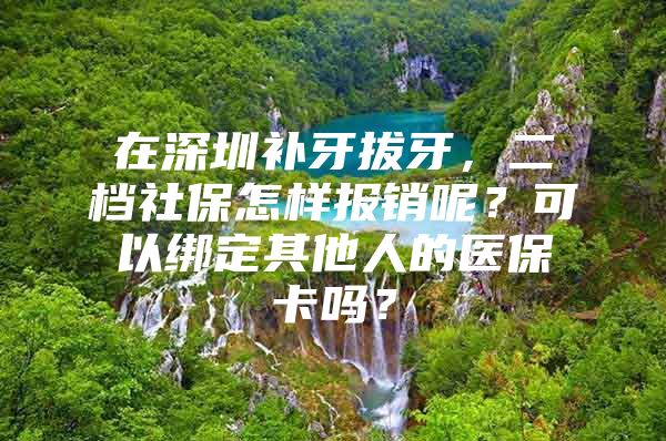 在深圳補牙拔牙，二檔社保怎樣報銷呢？可以綁定其他人的醫(yī)保卡嗎？