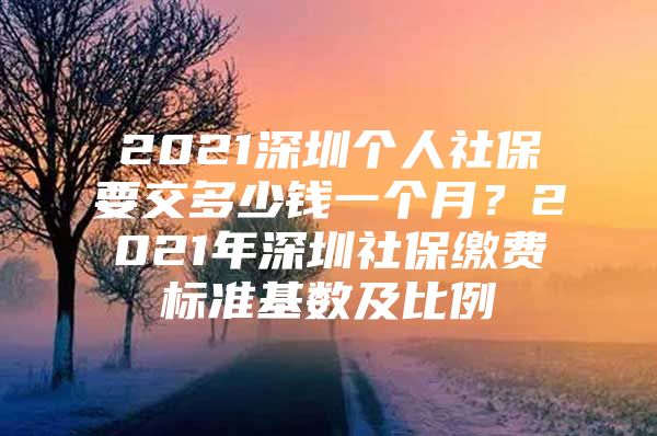 2021深圳個(gè)人社保要交多少錢一個(gè)月？2021年深圳社保繳費(fèi)標(biāo)準(zhǔn)基數(shù)及比例