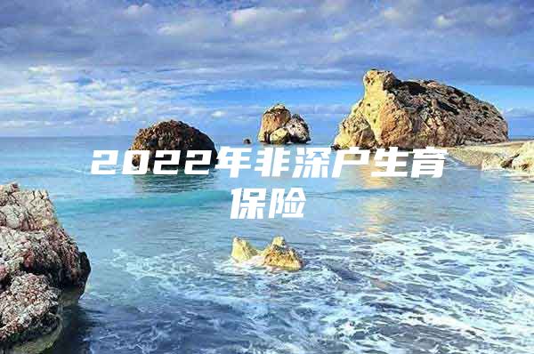 2022年非深戶生育保險(xiǎn)