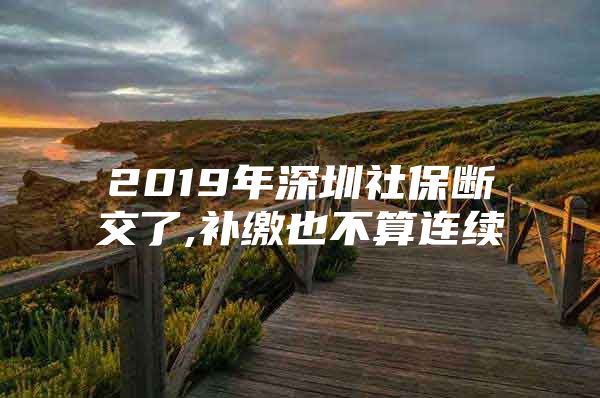 2019年深圳社保斷交了,補繳也不算連續(xù)