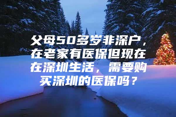 父母50多歲非深戶，在老家有醫(yī)保但現(xiàn)在在深圳生活，需要購買深圳的醫(yī)保嗎？