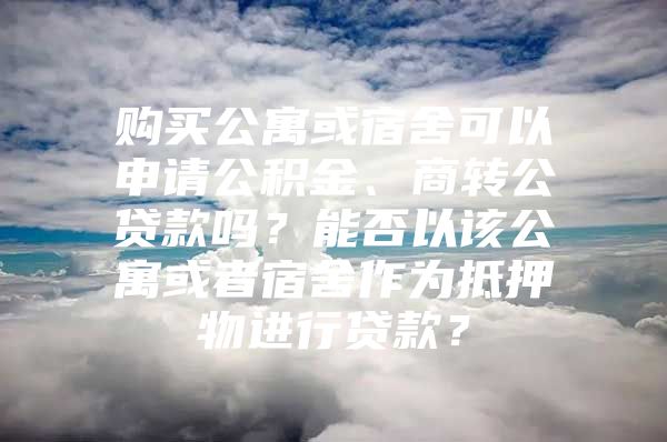 購買公寓或宿舍可以申請公積金、商轉(zhuǎn)公貸款嗎？能否以該公寓或者宿舍作為抵押物進行貸款？