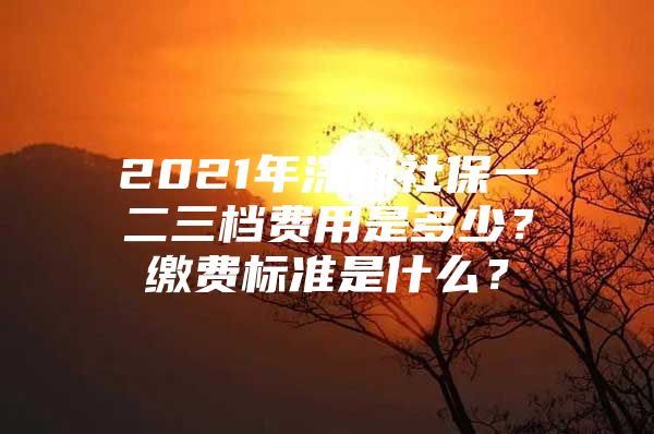 2021年深圳社保一二三檔費(fèi)用是多少？繳費(fèi)標(biāo)準(zhǔn)是什么？