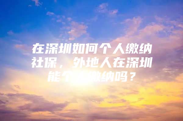 在深圳如何個人繳納社保，外地人在深圳能個人繳納嗎？