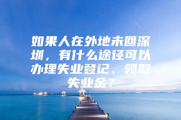 如果人在外地未回深圳，有什么途徑可以辦理失業(yè)登記、領(lǐng)取失業(yè)金？