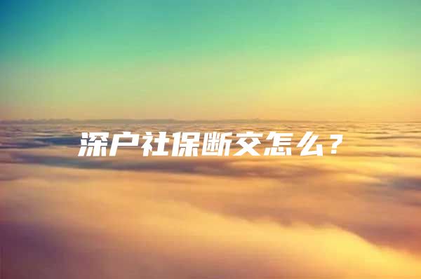 深戶(hù)社保斷交怎么？