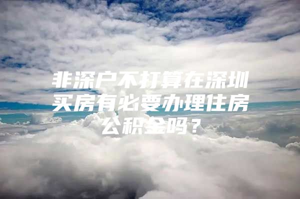 非深戶(hù)不打算在深圳買(mǎi)房有必要辦理住房公積金嗎？