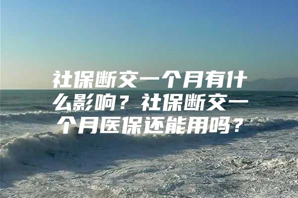 社保斷交一個(gè)月有什么影響？社保斷交一個(gè)月醫(yī)保還能用嗎？