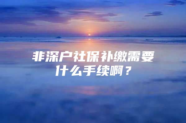 非深戶社保補(bǔ)繳需要什么手續(xù)??？