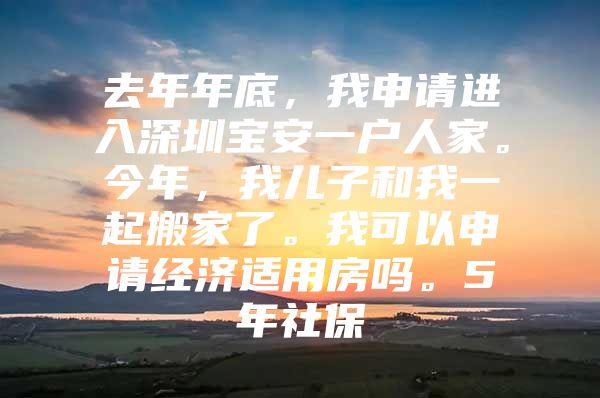 去年年底，我申請進(jìn)入深圳寶安一戶人家。今年，我兒子和我一起搬家了。我可以申請經(jīng)濟(jì)適用房嗎。5年社保