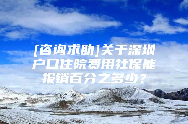 [咨詢求助]關(guān)于深圳戶口住院費(fèi)用社保能報(bào)銷百分之多少？