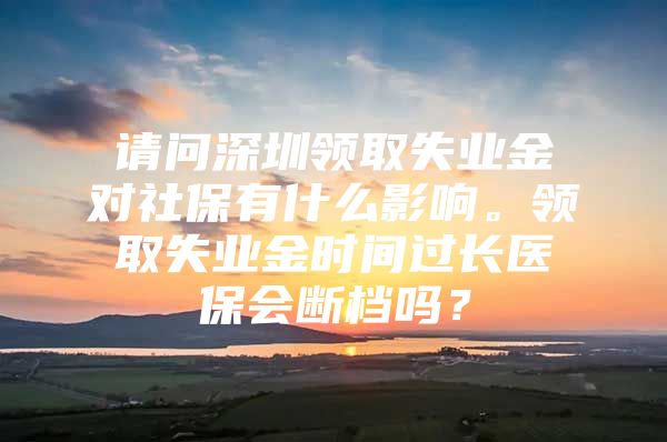 請問深圳領(lǐng)取失業(yè)金對社保有什么影響。領(lǐng)取失業(yè)金時間過長醫(yī)保會斷檔嗎？